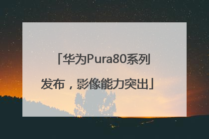 华为Pura80系列发布，影像能力突出