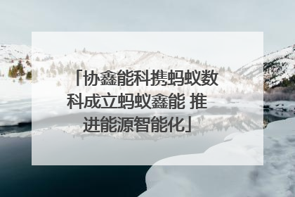 协鑫能科携蚂蚁数科成立蚂蚁鑫能 推进能源智能化