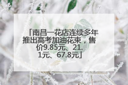 南昌一花店连续多年推出高考加油花束，售价9.85元、21.1元、67.8元