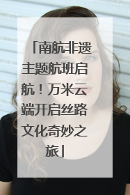 南航非遗主题航班启航！万米云端开启丝路文化奇妙之旅