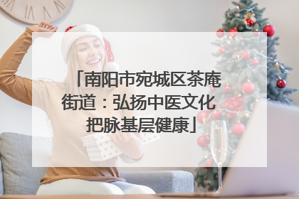 南阳市宛城区茶庵街道：弘扬中医文化 把脉基层健康