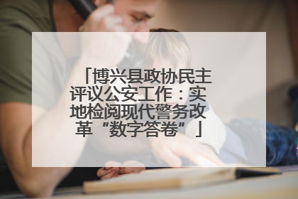博兴县政协民主评议公安工作：实地检阅现代警务改革“数字答卷”