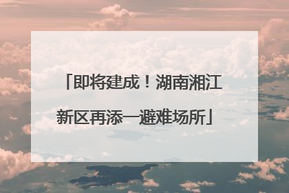 即将建成！湖南湘江新区再添一避难场所