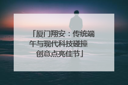 厦门翔安：传统端午与现代科技碰撞 创意点亮佳节