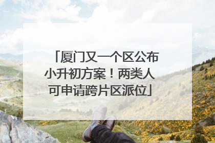 厦门又一个区公布小升初方案！两类人可申请跨片区派位