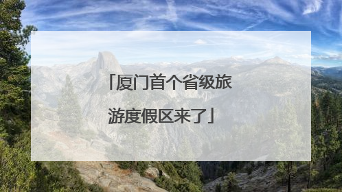 厦门首个省级旅游度假区来了