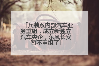 兵装系内部汽车业务重组，成立新独立汽车央企，东风长安暂不重组了