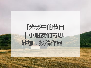 光影中的节日｜小朋友们奇思妙想，投稿作品超级出“粽”