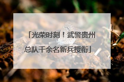 光荣时刻！武警贵州总队千余名新兵授衔