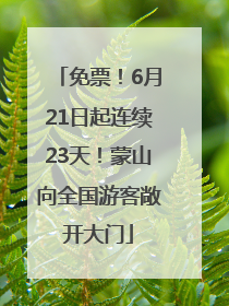 免票！6月21日起连续23天！蒙山向全国游客敞开大门