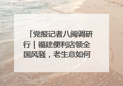 党报记者八闽调研行｜福建便利店领全国风骚，老生意如何玩出新玩法？