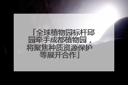 全球植物园标杆邱园牵手成都植物园，将聚焦种质资源保护等展开合作
