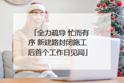 全力疏导 忙而有序 新建路封闭施工后首个工作日见闻
