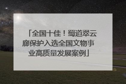 全国十佳！蜀道翠云廊保护入选全国文物事业高质量发展案例