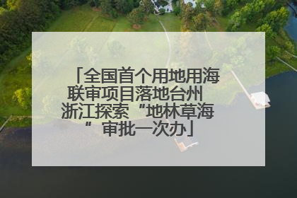 全国首个用地用海联审项目落地台州 浙江探索“地林草海”审批一次办