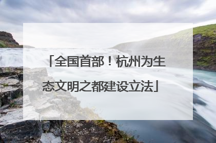 全国首部！杭州为生态文明之都建设立法