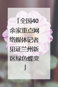 全国40余家重点网络媒体记者见证兰州新区绿色蝶变