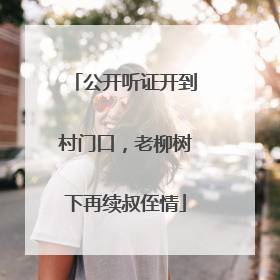 公开听证开到村门口，老柳树下再续叔侄情