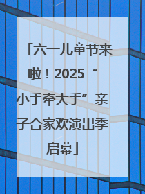 六一儿童节来啦！2025“小手牵大手”亲子合家欢演出季启幕