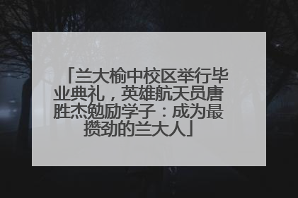 兰大榆中校区举行毕业典礼，英雄航天员唐胜杰勉励学子：成为最攒劲的兰大人