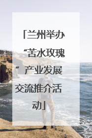兰州举办“苦水玫瑰”产业发展交流推介活动