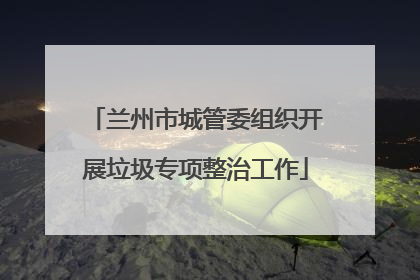兰州市城管委组织开展垃圾专项整治工作