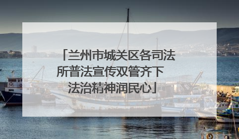 兰州市城关区各司法所普法宣传双管齐下 法治精神润民心