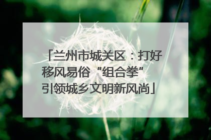 兰州市城关区：打好移风易俗“组合拳” 引领城乡文明新风尚