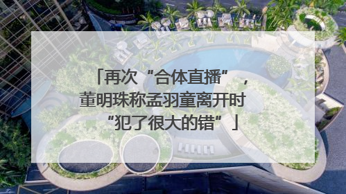 再次“合体直播”，董明珠称孟羽童离开时“犯了很大的错”