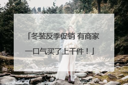 冬装反季促销 有商家一口气买了上千件！