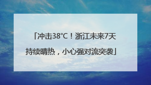 冲击38℃！浙江未来7天持续晴热，小心强对流突袭