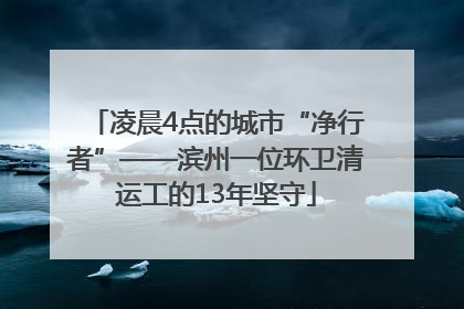 凌晨4点的城市“净行者”——滨州一位环卫清运工的13年坚守