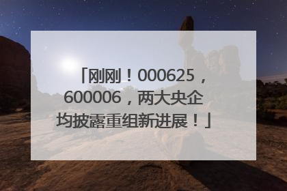 刚刚！000625，600006，两大央企均披露重组新进展！