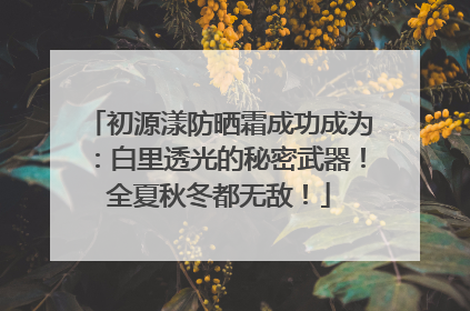 初源漾防晒霜成功成为：白里透光的秘密武器！全夏秋冬都无敌！