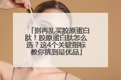 别再乱买胶原蛋白肽！胶原蛋白肽怎么选？这4个关键指标教你挑到最优品