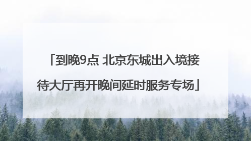 到晚9点 北京东城出入境接待大厅再开晚间延时服务专场