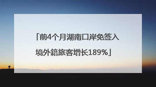 前4个月湖南口岸免签入境外籍旅客增长189%