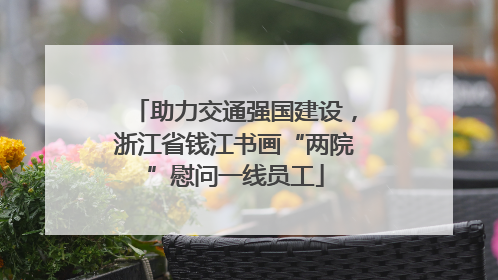 助力交通强国建设，浙江省钱江书画“两院”慰问一线员工