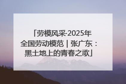 劳模风采·2025年全国劳动模范｜张广东：黑土地上的青春之歌