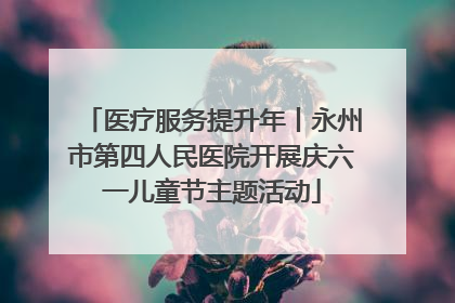医疗服务提升年丨永州市第四人民医院开展庆六一儿童节主题活动