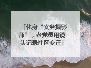 化身“义务摄影师”，老党员用镜头记录社区变迁