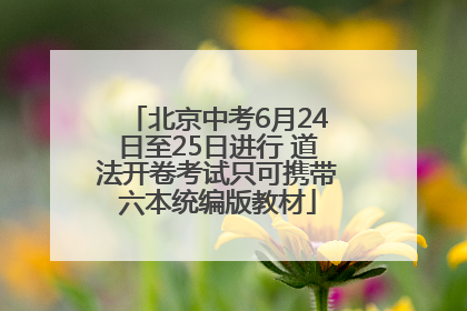 北京中考6月24日至25日进行 道法开卷考试只可携带六本统编版教材