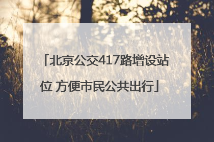 北京公交417路增设站位 方便市民公共出行