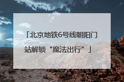 北京地铁6号线朝阳门站解锁“魔法出行”