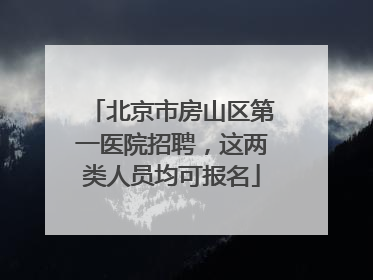 北京市房山区第一医院招聘，这两类人员均可报名