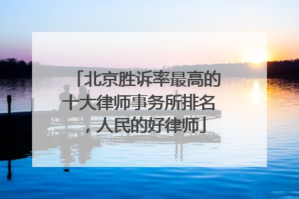 北京胜诉率最高的十大律师事务所排名，人民的好律师