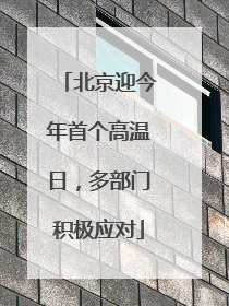 北京迎今年首个高温日，多部门积极应对