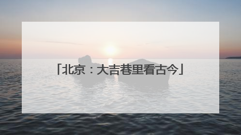 北京：大吉巷里看古今