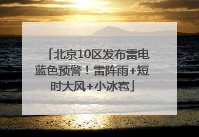 北京10区发布雷电蓝色预警！雷阵雨+短时大风+小冰雹