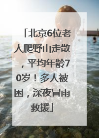 北京6位老人爬野山走散，平均年龄70岁！多人被困，深夜冒雨救援